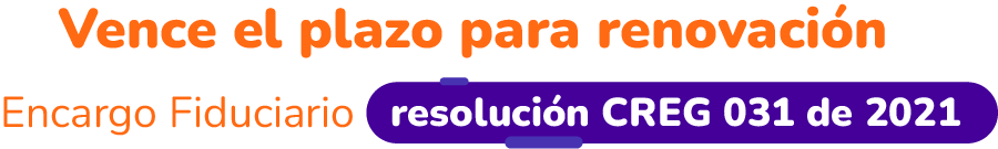 Vence el plazo para renovación Encargo Fiduciario: Resolución CREG 031 de 2021.