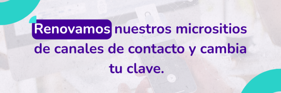 Renovamos nuestros micrositios de canales de contacto y cambia tu clave